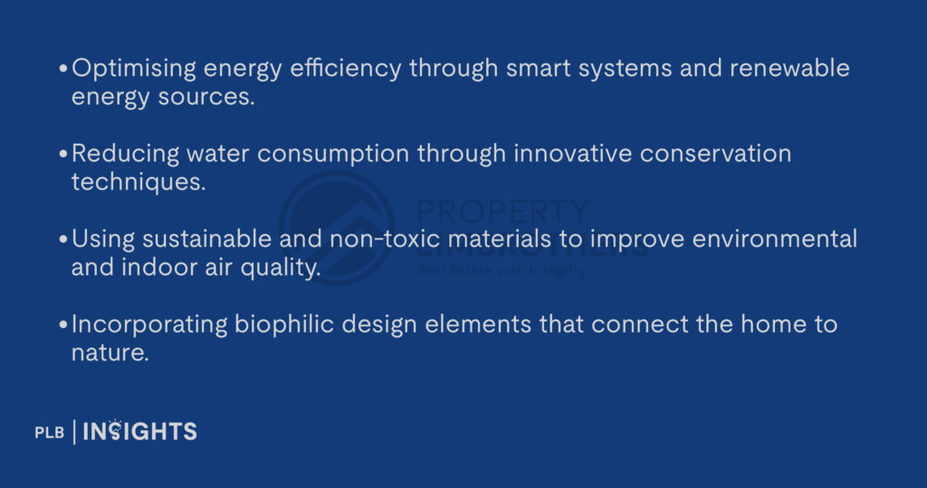 Optimising energy efficiency through smart systems and renewable energy sources.

Reducing water consumption through innovative conservation techniques.

Using sustainable and non-toxic materials to improve environmental and indoor air quality.

Incorporating biophilic design elements that connect the home to nature.