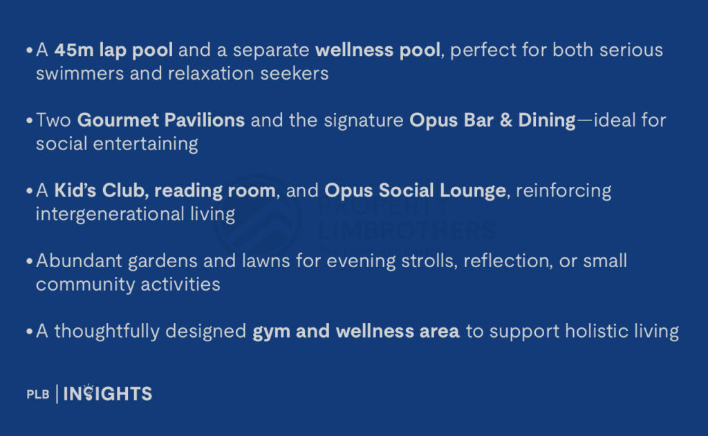 A 45m lap pool and a separate wellness pool, perfect for both serious swimmers and relaxation seekers

Two Gourmet Pavilions and the signature Opus Bar & Dining—ideal for social entertaining

A Kid’s Club, reading room, and Opus Social Lounge, reinforcing intergenerational living

Abundant gardens and lawns for evening strolls, reflection, or small community activities

A thoughtfully designed gym and wellness area to support holistic living